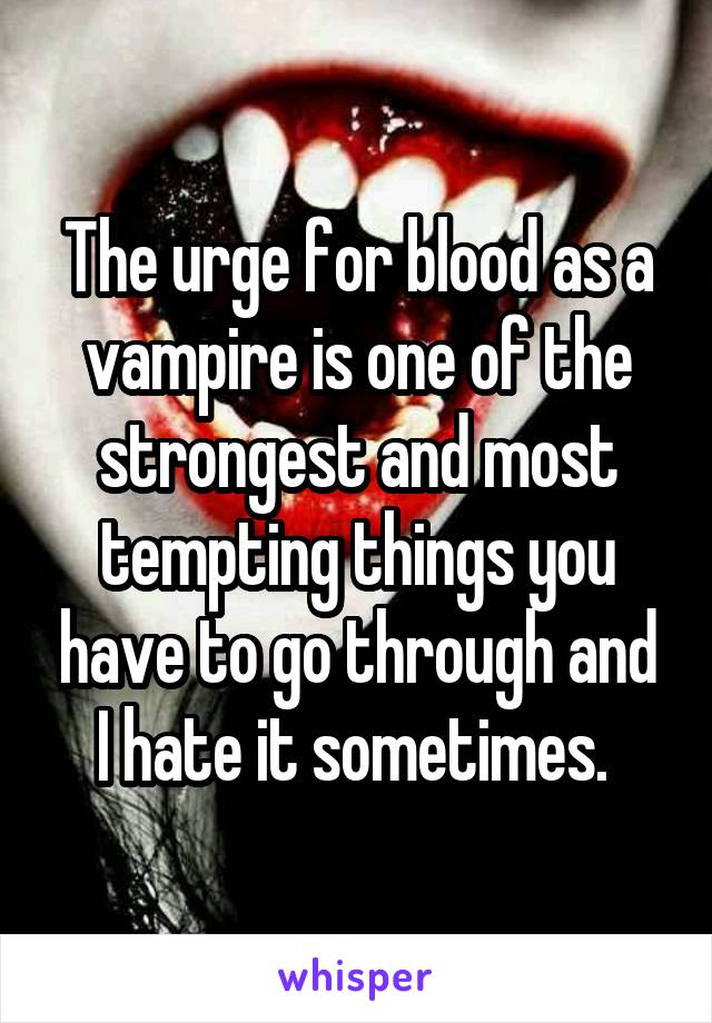 The urge for blood as a vampire is one of the strongest and most tempting things you have to go through and I hate it sometimes. 