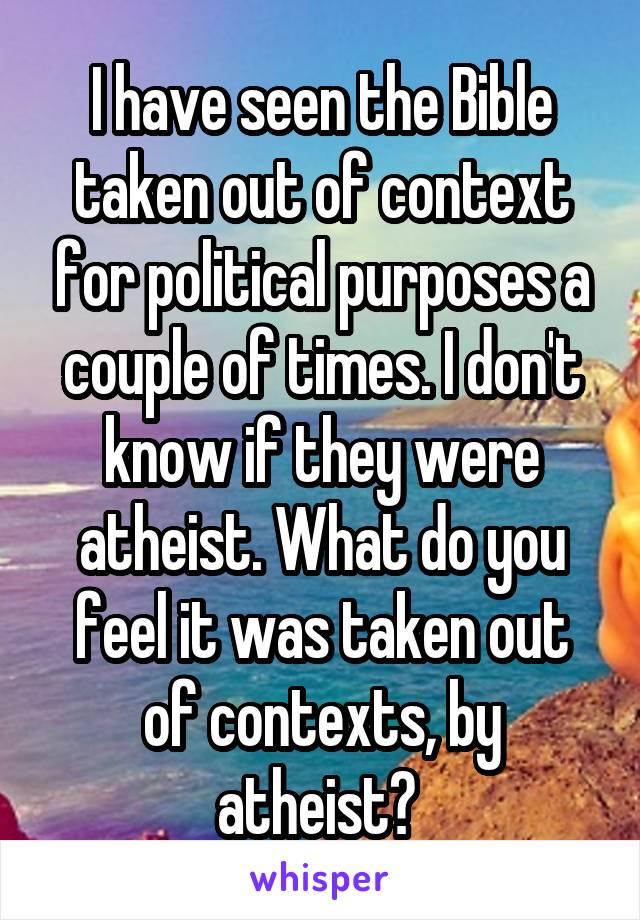 I have seen the Bible taken out of context for political purposes a couple of times. I don't know if they were atheist. What do you feel it was taken out of contexts, by atheist? 