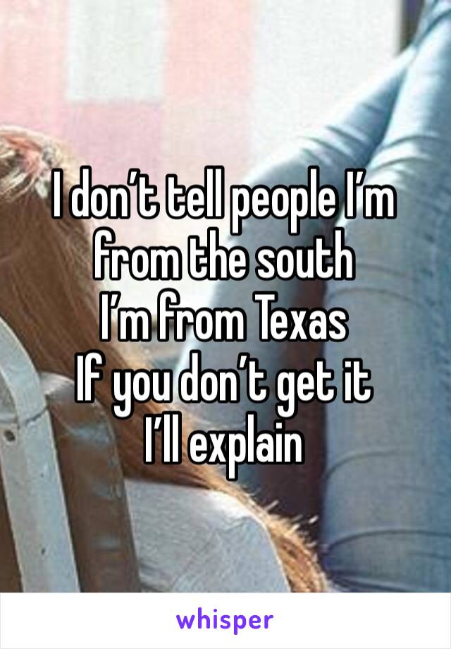 I don’t tell people I’m from the south
I’m from Texas 
If you don’t get it I’ll explain 