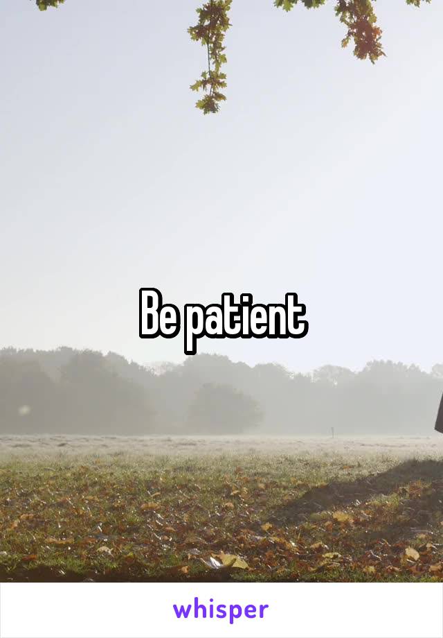 Be patient