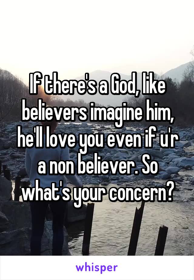 If there's a God, like believers imagine him, he'll love you even if u'r a non believer. So what's your concern?