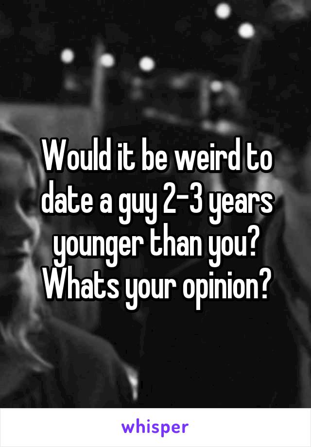 Would it be weird to date a guy 2-3 years younger than you? Whats your opinion?