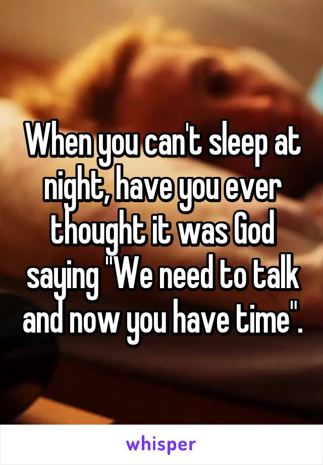 When you can't sleep at night, have you ever thought it was God saying "We need to talk and now you have time".