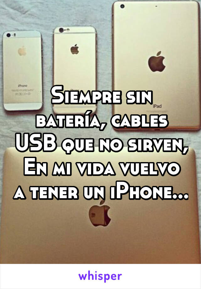 Siempre sin batería, cables USB que no sirven,
En mi vida vuelvo a tener un iPhone...