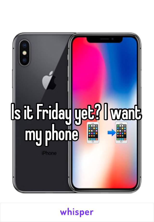 Is it Friday yet? I want my phone 📱 📲 