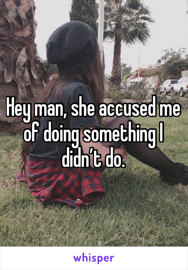 Hey man, she accused me of doing something I didn’t do. 