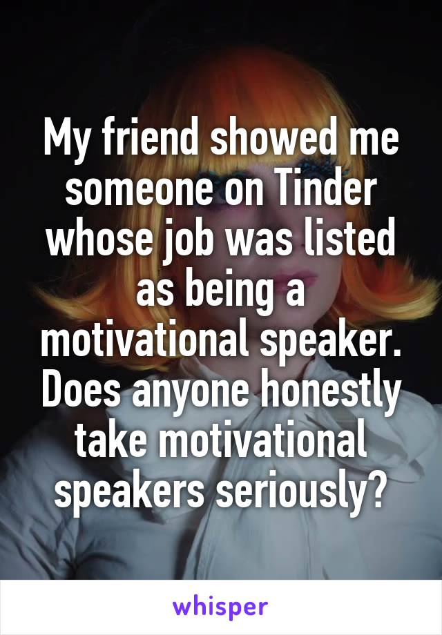 My friend showed me someone on Tinder whose job was listed as being a motivational speaker. Does anyone honestly take motivational speakers seriously?