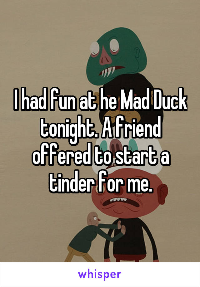 I had fun at he Mad Duck tonight. A friend offered to start a tinder for me.