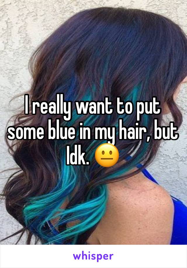 I really want to put some blue in my hair, but Idk. 😐 