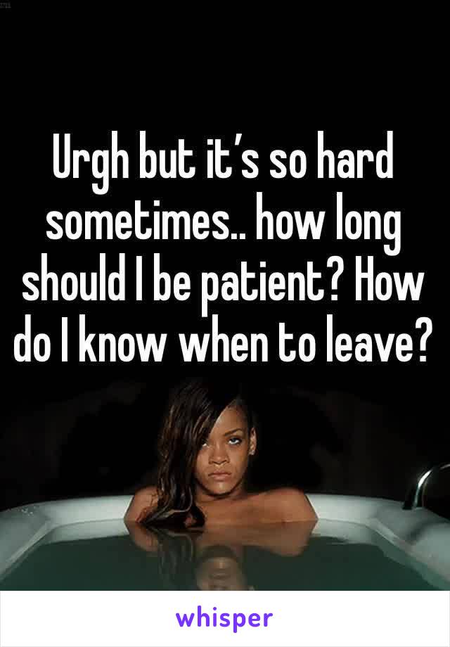 Urgh but it’s so hard sometimes.. how long should I be patient? How do I know when to leave?