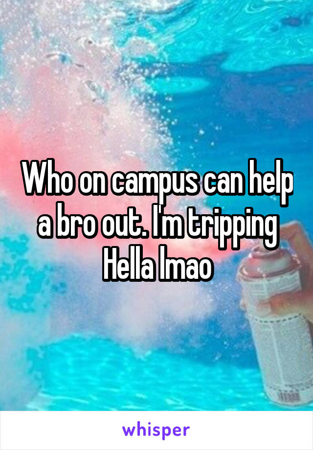 Who on campus can help a bro out. I'm tripping Hella lmao