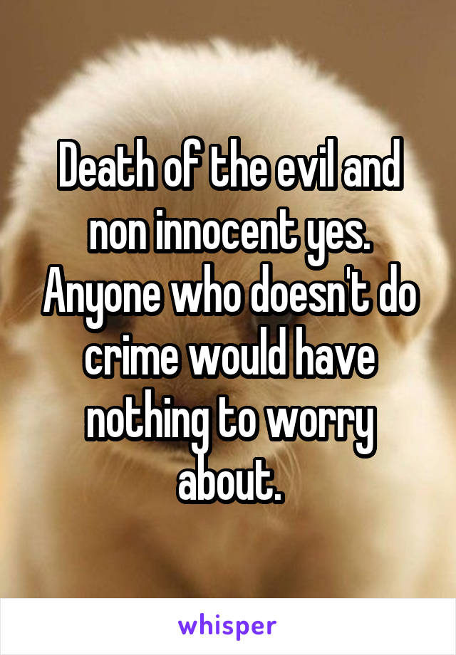 Death of the evil and non innocent yes. Anyone who doesn't do crime would have nothing to worry about.