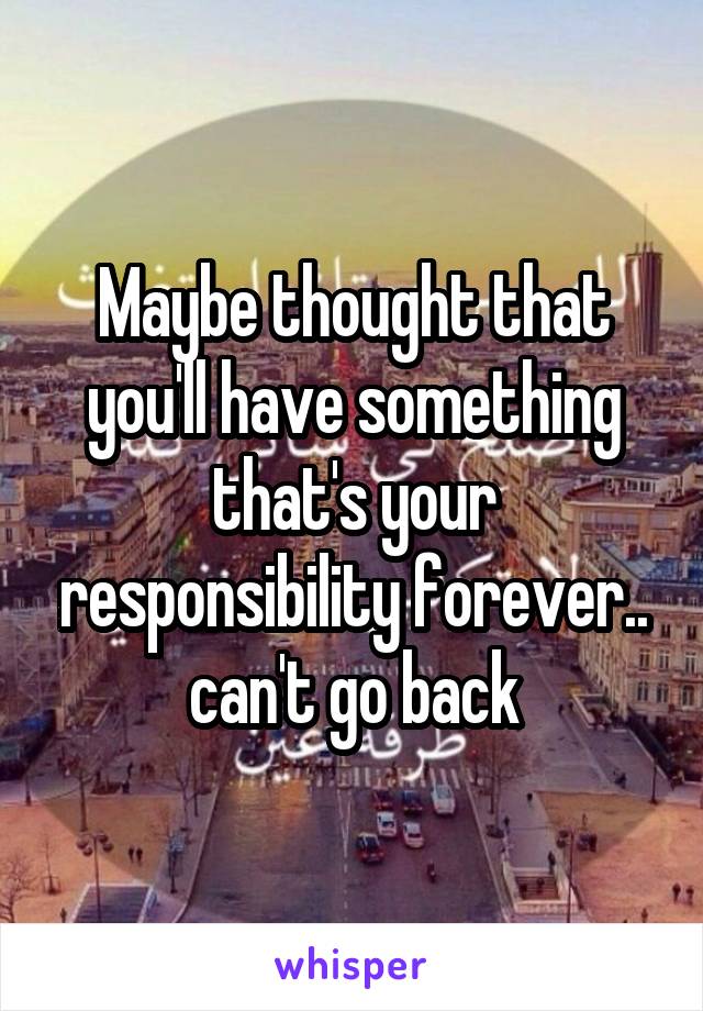 Maybe thought that you'll have something that's your responsibility forever.. can't go back
