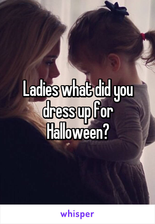 Ladies what did you dress up for Halloween?