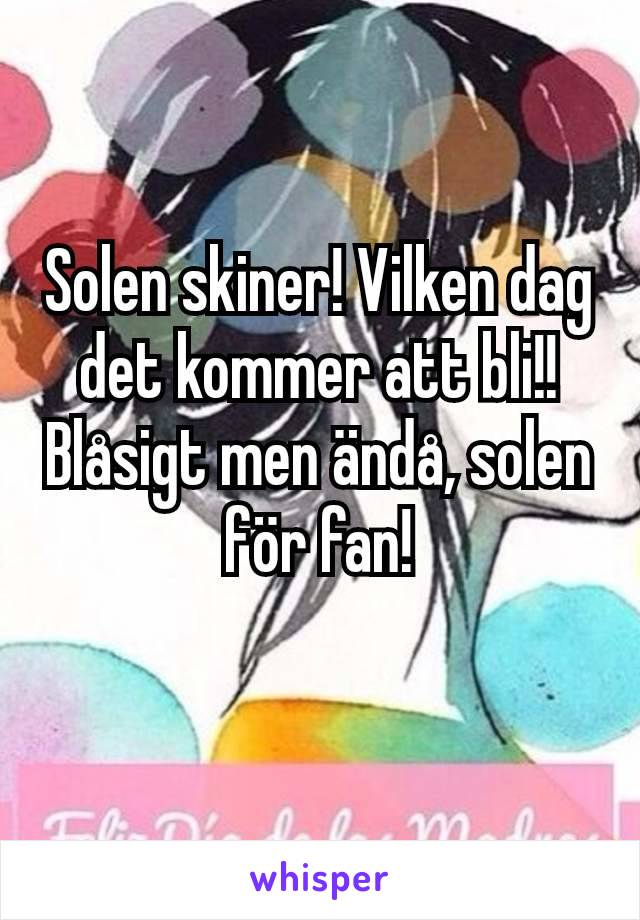 Solen skiner! Vilken dag det kommer att bli!!
Blåsigt men ändå, solen för fan!