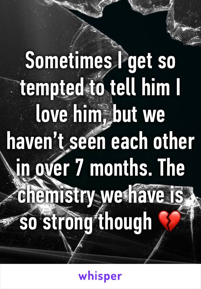 Sometimes I get so tempted to tell him I love him, but we haven’t seen each other in over 7 months. The chemistry we have is so strong though 💔