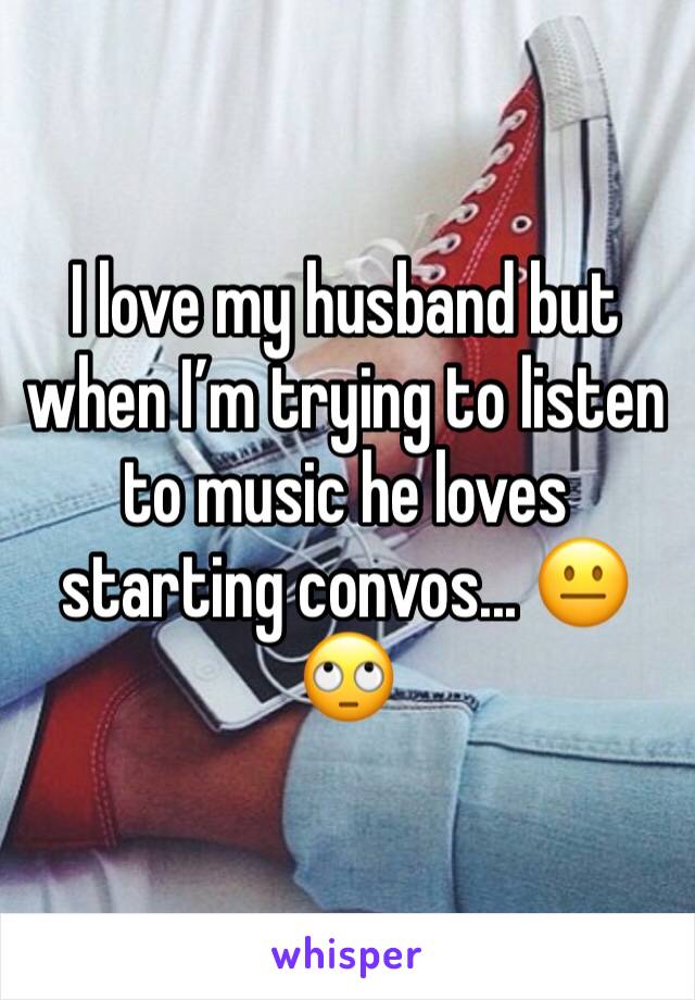 I love my husband but when I’m trying to listen to music he loves starting convos... 😐🙄