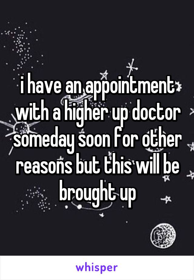 i have an appointment with a higher up doctor someday soon for other reasons but this will be brought up