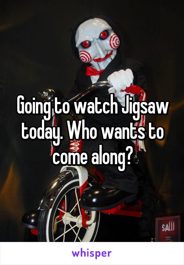 Going to watch Jigsaw today. Who wants to come along?