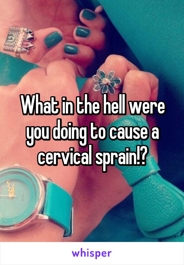 What in the hell were you doing to cause a cervical sprain!?