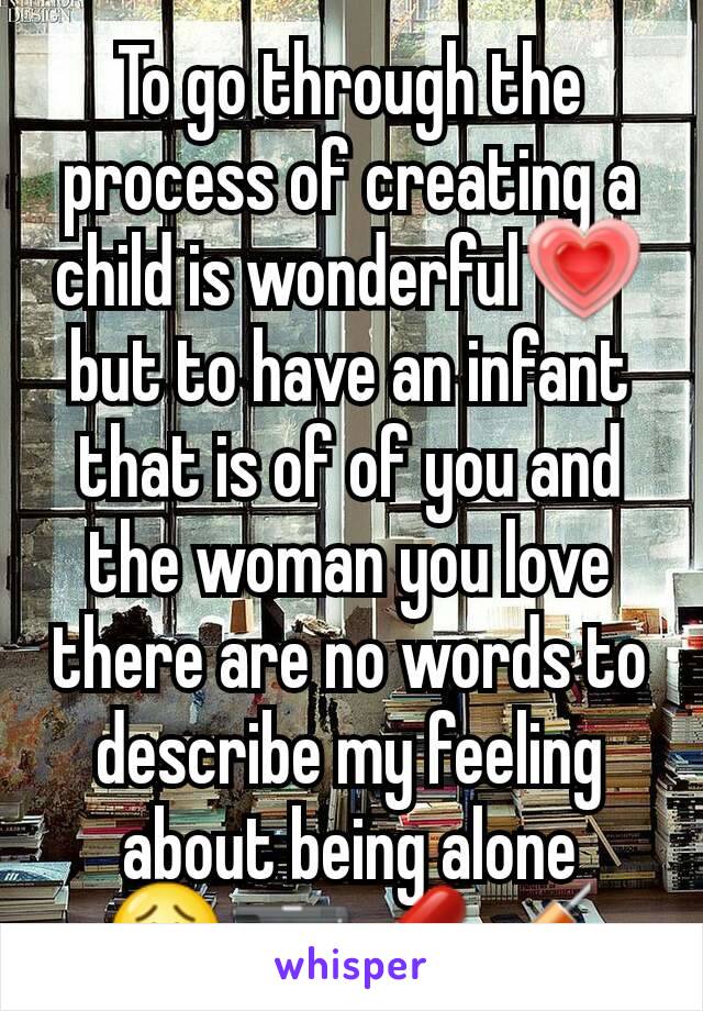 To go through the process of creating a child is wonderful💗 but to have an infant that is of of you and the woman you love there are no words to describe my feeling about being alone 😟🔫💊💉