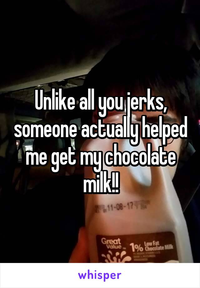 Unlike all you jerks, someone actually helped me get my chocolate milk!!