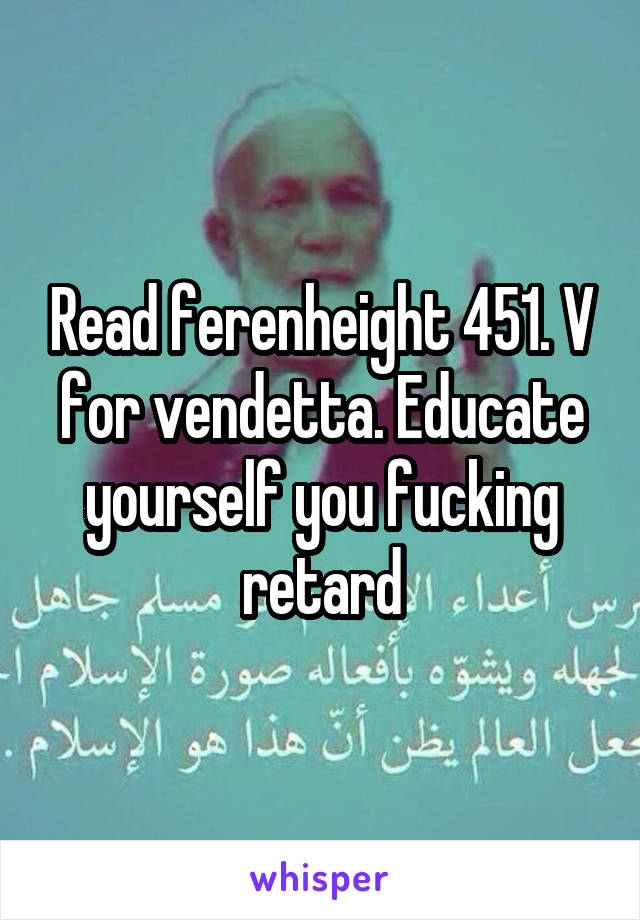 Read ferenheight 451. V for vendetta. Educate yourself you fucking retard