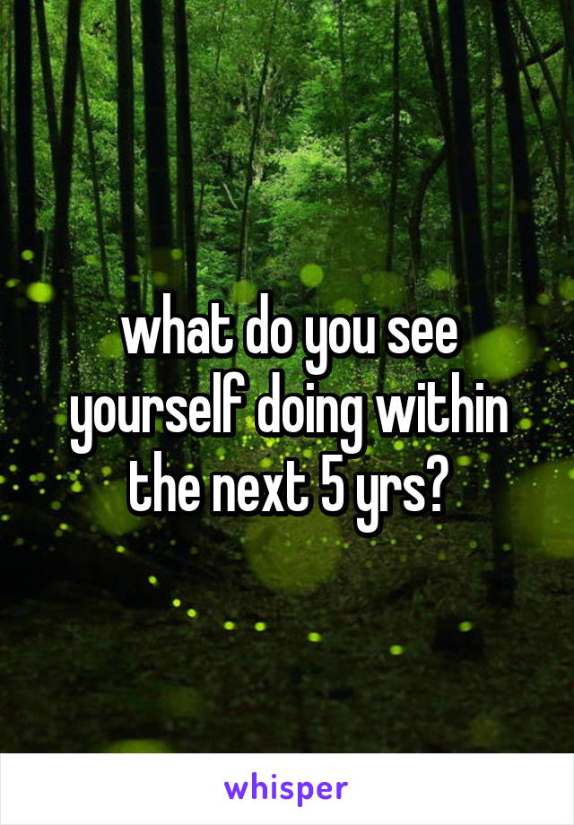 what do you see yourself doing within the next 5 yrs?