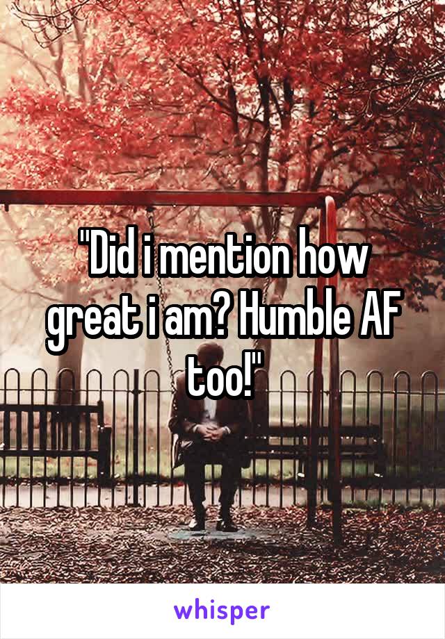 "Did i mention how great i am? Humble AF too!"