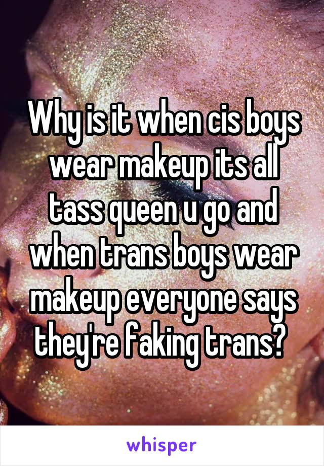 Why is it when cis boys wear makeup its all tass queen u go and when trans boys wear makeup everyone says they're faking trans? 