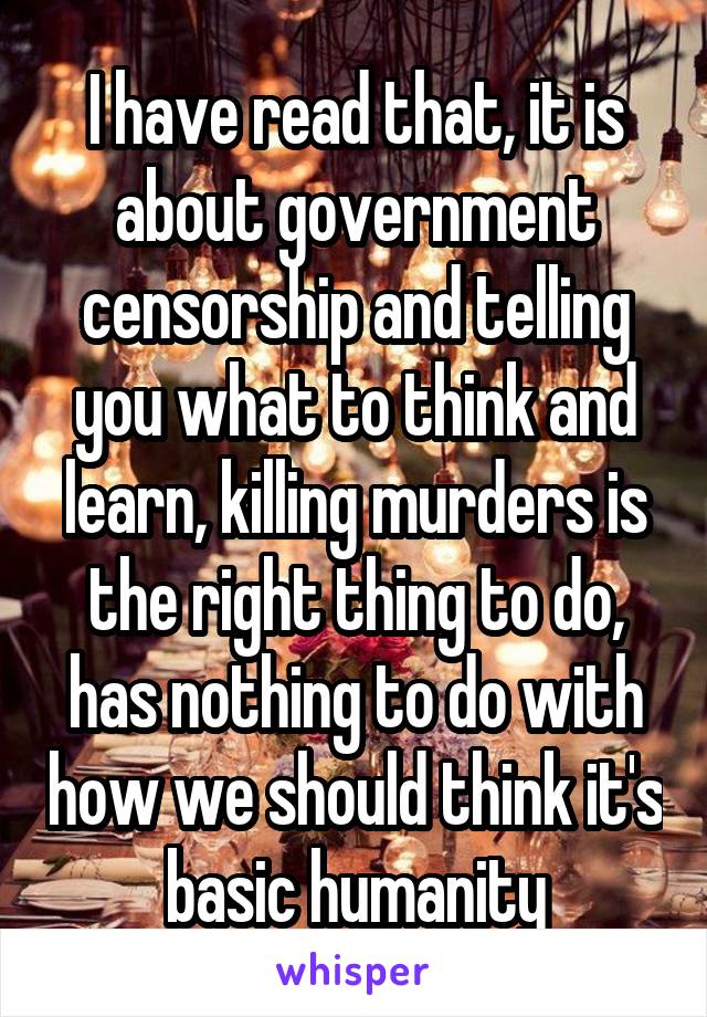 I have read that, it is about government censorship and telling you what to think and learn, killing murders is the right thing to do, has nothing to do with how we should think it's basic humanity