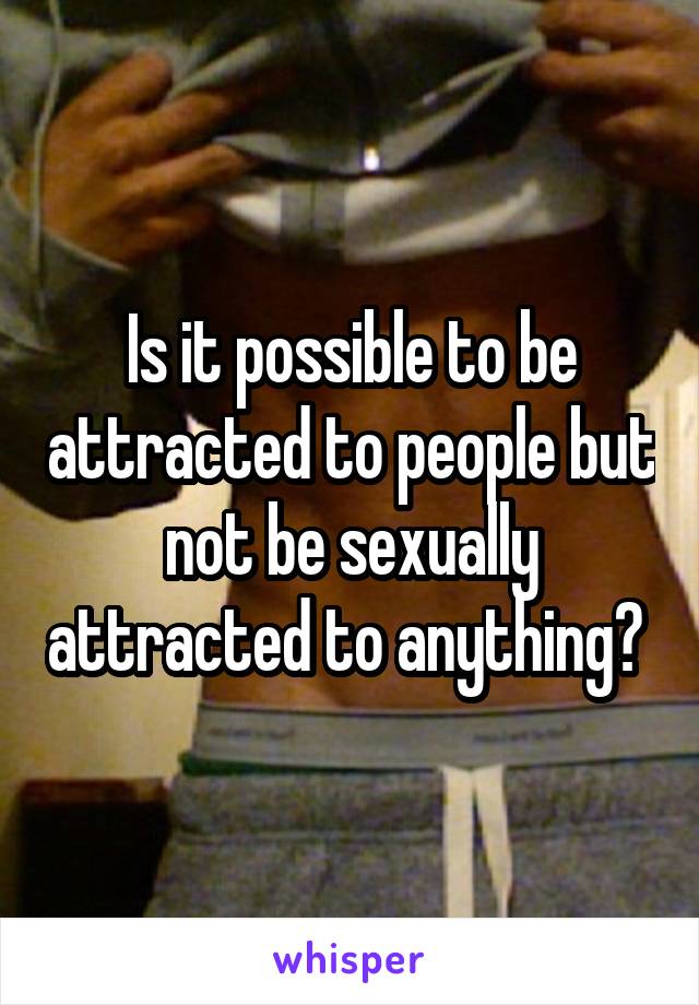 Is it possible to be attracted to people but not be sexually attracted to anything? 