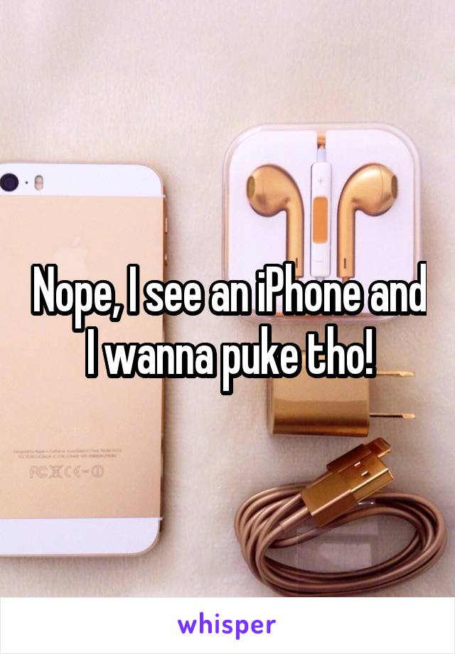 Nope, I see an iPhone and I wanna puke tho!