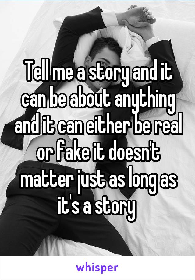 Tell me a story and it can be about anything and it can either be real or fake it doesn't matter just as long as it's a story 