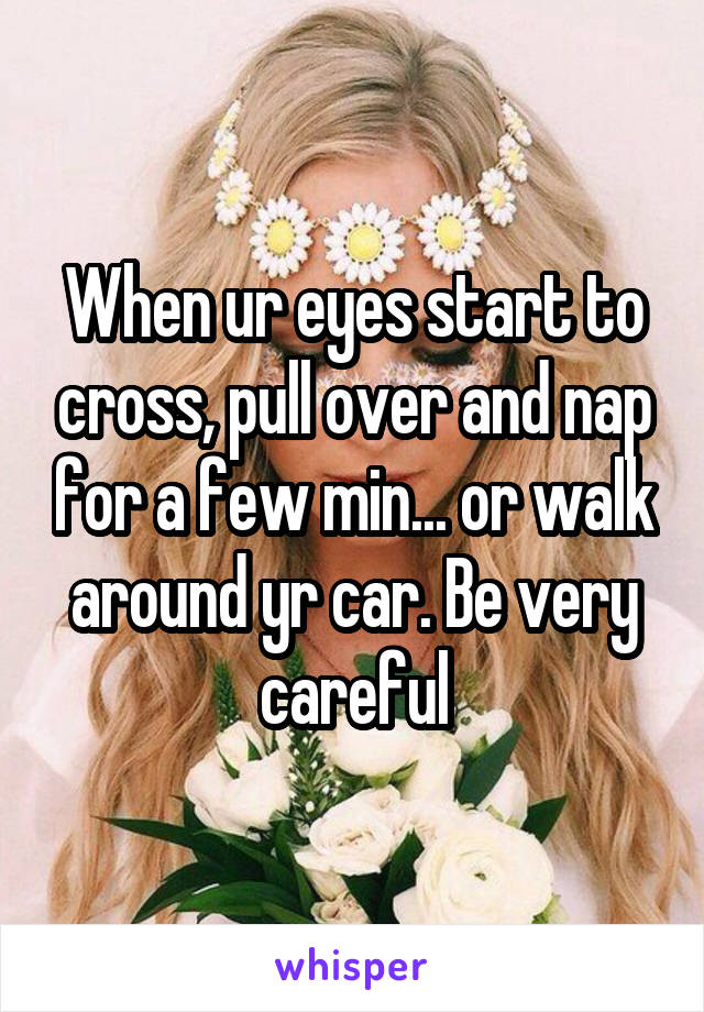 When ur eyes start to cross, pull over and nap for a few min... or walk around yr car. Be very careful