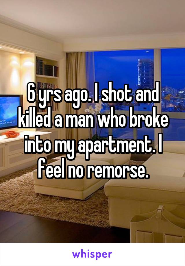 6 yrs ago. I shot and killed a man who broke into my apartment. I feel no remorse.