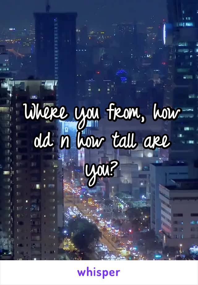 Where you from, how old n how tall are you?