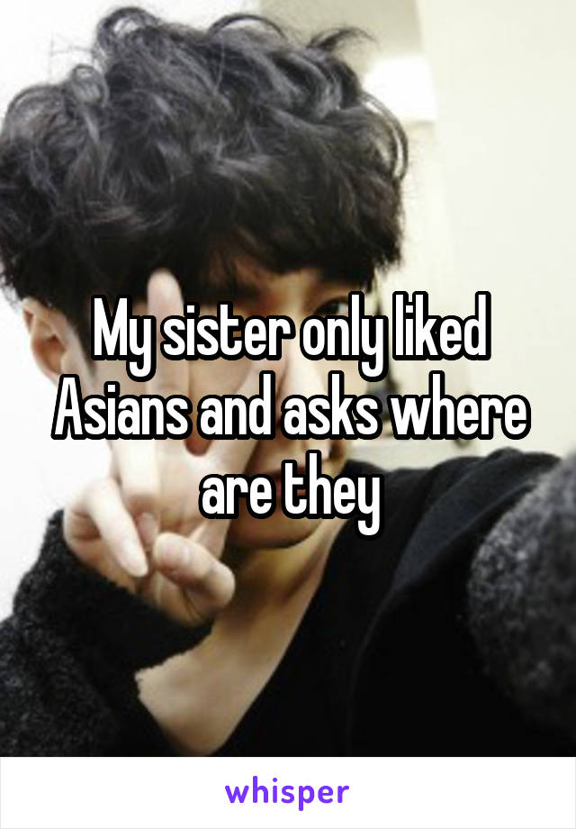 My sister only liked Asians and asks where are they