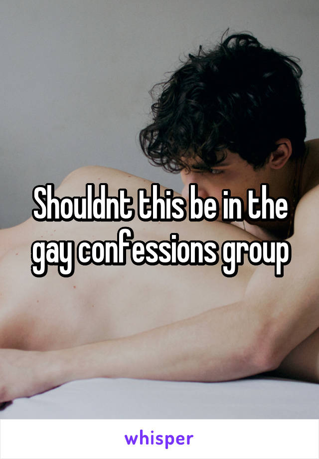 Shouldnt this be in the gay confessions group