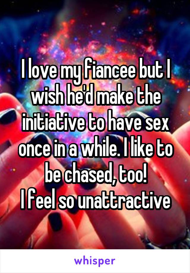 I love my fiancee but I wish he'd make the initiative to have sex once in a while. I like to be chased, too!
I feel so unattractive