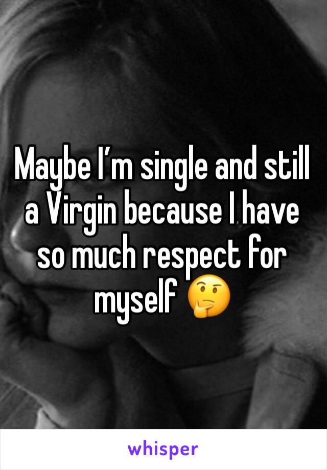 Maybe I’m single and still a Virgin because I have so much respect for myself 🤔