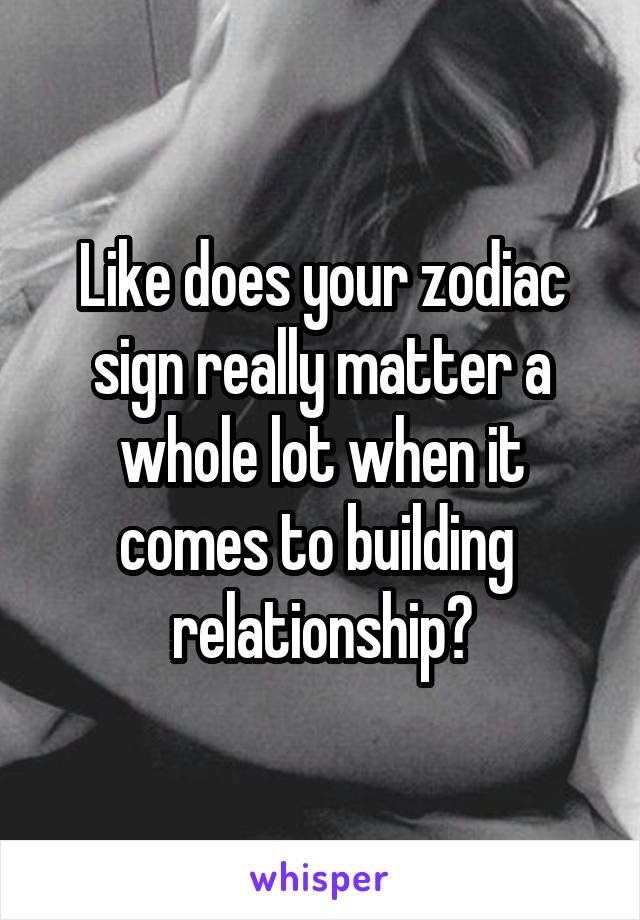 Like does your zodiac sign really matter a whole lot when it comes to building  relationship?