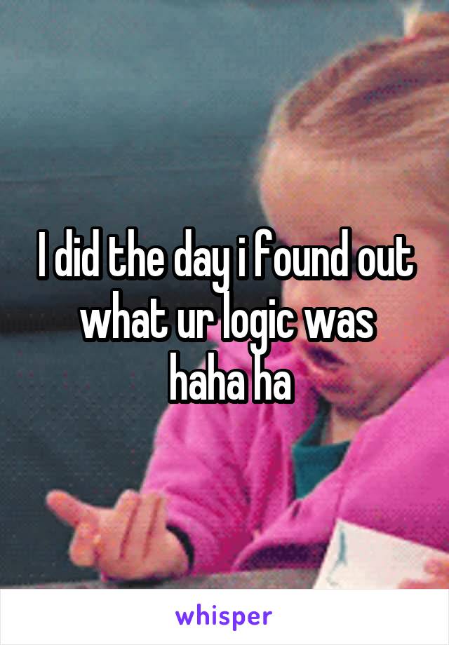 I did the day i found out what ur logic was
 haha ha