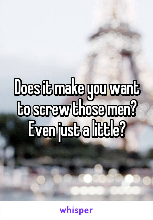 Does it make you want to screw those men? Even just a little?