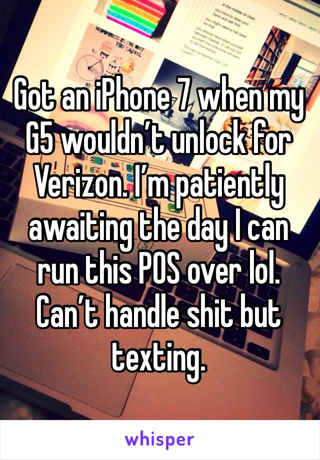 Got an iPhone 7 when my G5 wouldn’t unlock for Verizon. I’m patiently awaiting the day I can run this POS over lol. Can’t handle shit but texting.