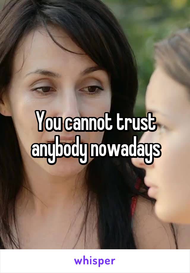 You cannot trust anybody nowadays