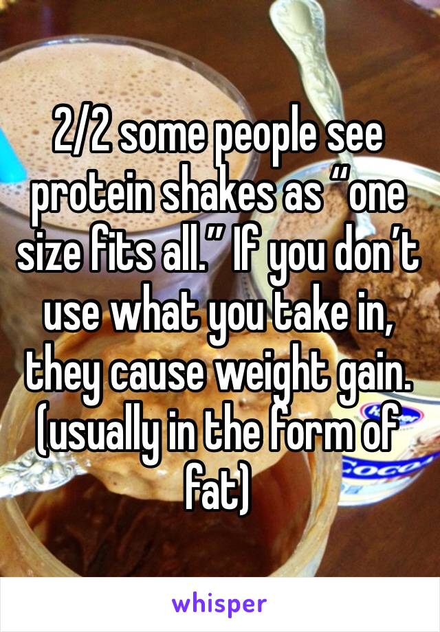 2/2 some people see protein shakes as “one size fits all.” If you don’t use what you take in, they cause weight gain. (usually in the form of fat)