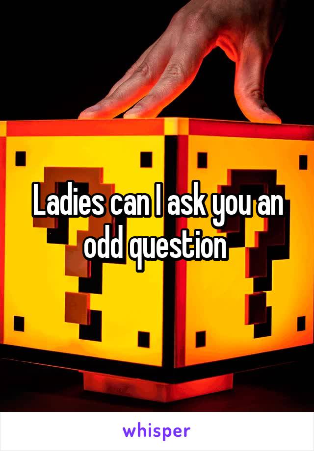 Ladies can I ask you an odd question 