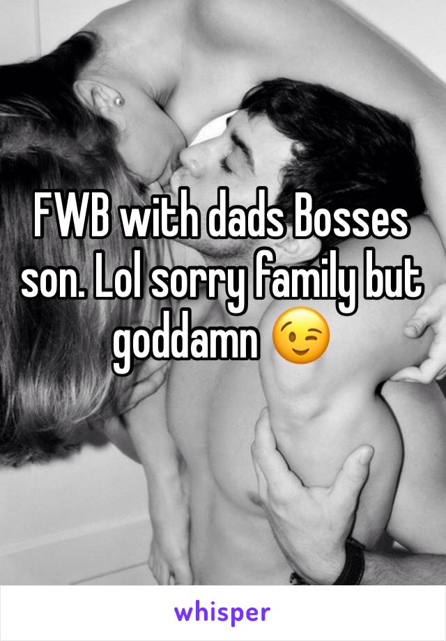 FWB with dads Bosses son. Lol sorry family but goddamn 😉