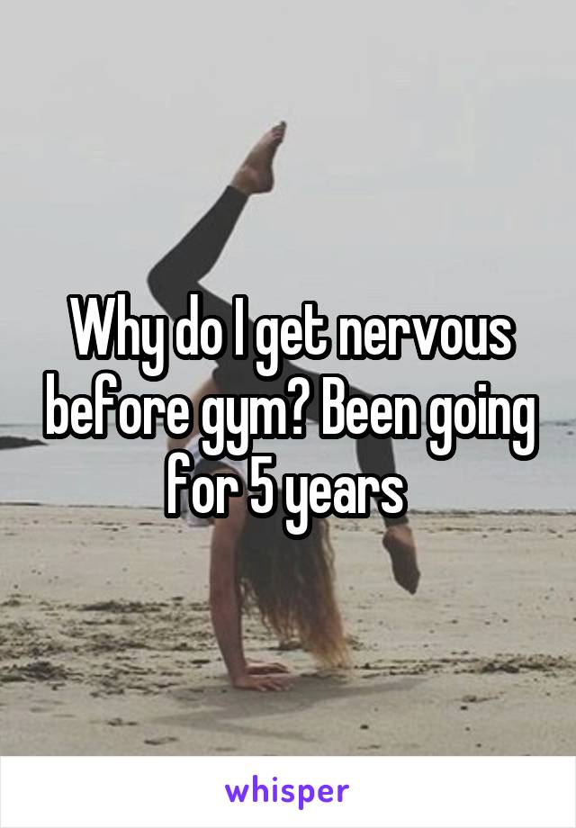 Why do I get nervous before gym? Been going for 5 years 